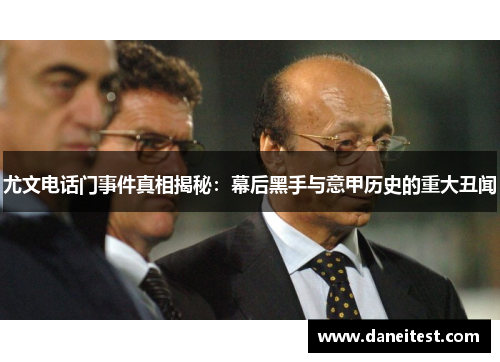 尤文电话门事件真相揭秘:幕后黑手与意甲历史的重大丑闻 尤文电话门事件真相揭秘:幕后黑手与意甲历史的重大丑闻