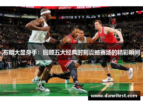 布朗大显身手:回顾五大经典时刻震撼赛场的精彩瞬间 布朗大显身手:回顾五大经典时刻震撼赛场的精彩瞬间